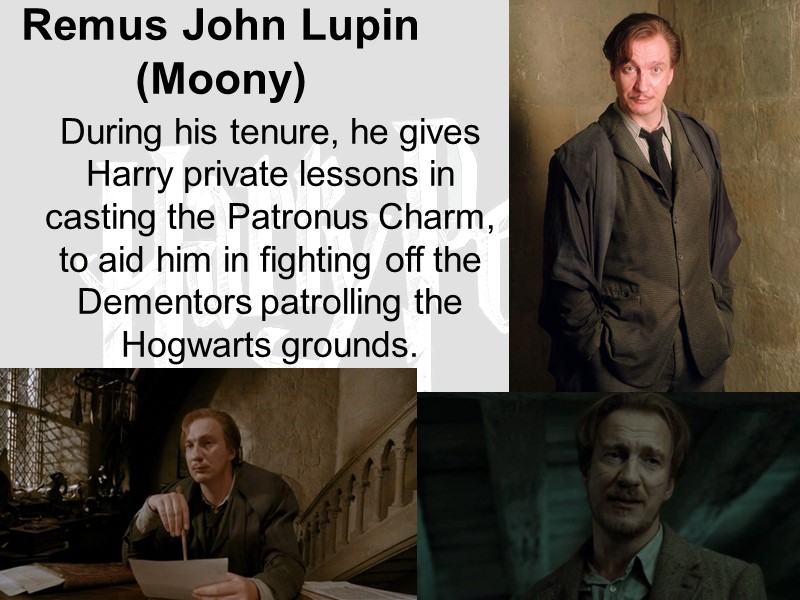Remus John Lupin (Moony)  During his tenure, he gives Harry private lessons in
